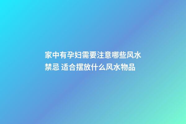 家中有孕妇需要注意哪些风水禁忌 适合摆放什么风水物品